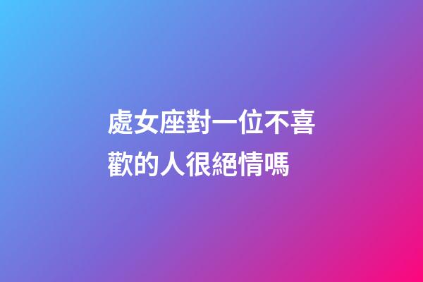 處女座對一位不喜歡的人很絕情嗎-第1張-星座運勢-玄機派