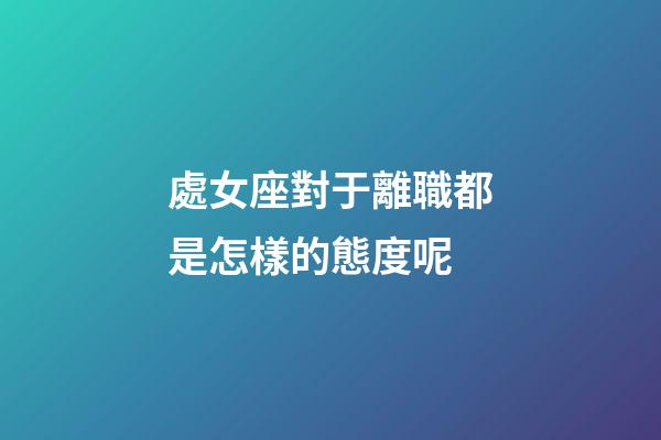 處女座對于離職都是怎樣的態度呢-第1張-星座運勢-玄機派