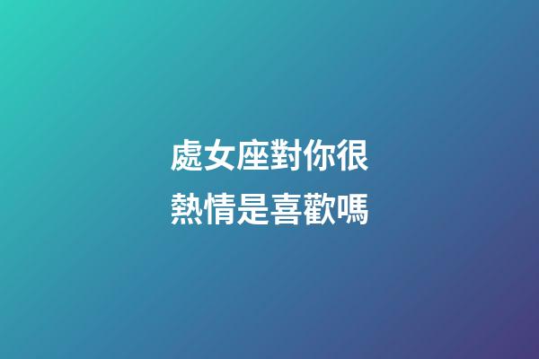 處女座對你很熱情是喜歡嗎-第1張-星座運勢-玄機派