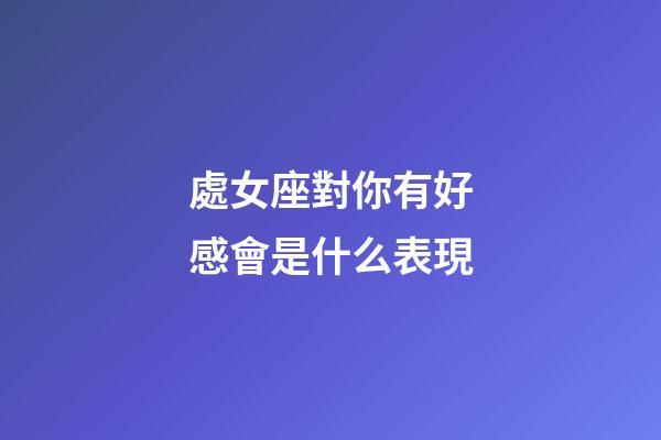 處女座對你有好感會是什么表現-第1張-星座運勢-玄機派