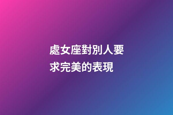 處女座對別人要求完美的表現-第1張-星座運勢-玄機派