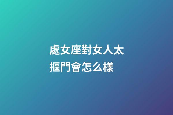 處女座對女人太摳門會怎么樣-第1張-星座運勢-玄機派