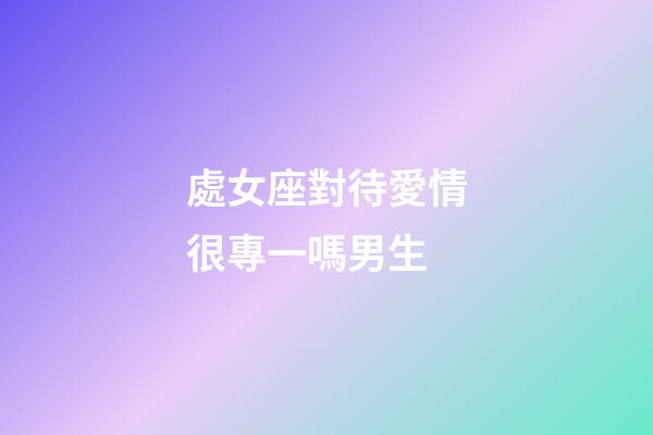 處女座對待愛情很專一嗎男生-第1張-星座運勢-玄機派