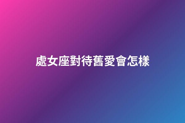 處女座對待舊愛會怎樣-第1張-星座運勢-玄機派
