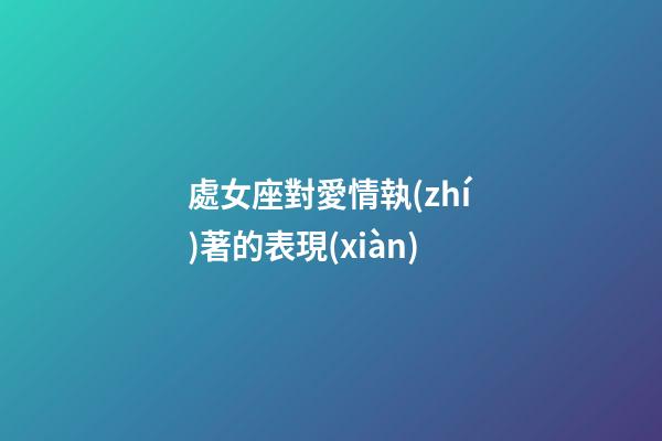 處女座對愛情執(zhí)著的表現(xiàn)-第1張-星座運勢-玄機派
