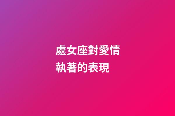 處女座對愛情執著的表現-第1張-星座運勢-玄機派