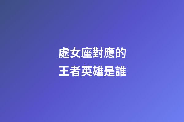 處女座對應的王者英雄是誰-第1張-星座運勢-玄機派