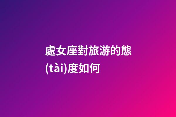 處女座對旅游的態(tài)度如何-第1張-星座運(yùn)勢-玄機(jī)派