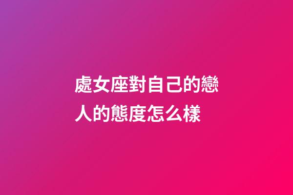 處女座對自己的戀人的態度怎么樣-第1張-星座運勢-玄機派
