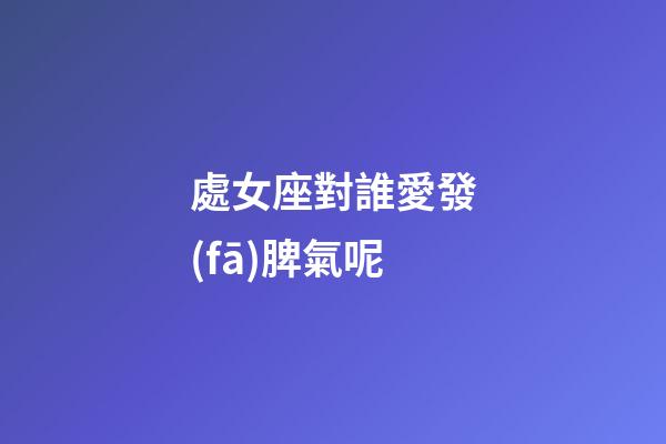 處女座對誰愛發(fā)脾氣呢-第1張-星座運勢-玄機派