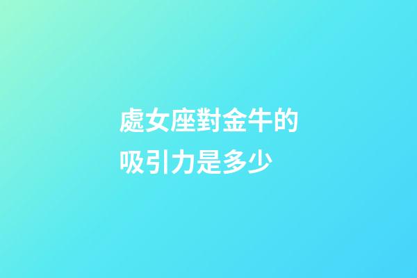 處女座對金牛的吸引力是多少-第1張-星座運勢-玄機派