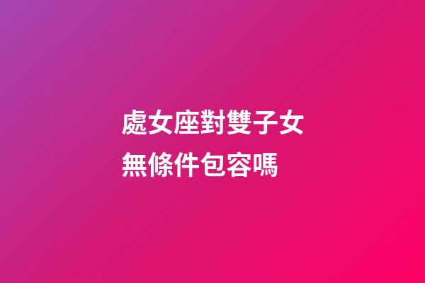 處女座對雙子女無條件包容嗎-第1張-星座運勢-玄機派