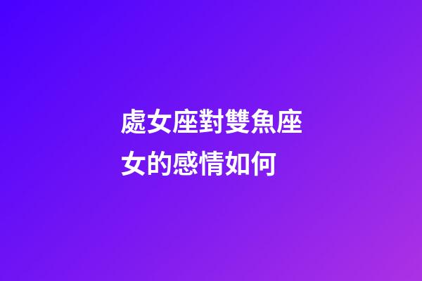 處女座對雙魚座女的感情如何-第1張-星座運勢-玄機派