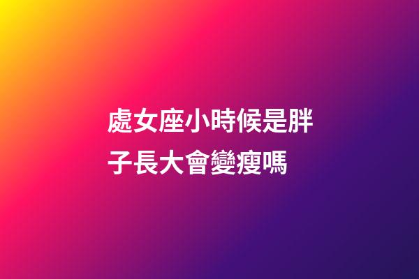 處女座小時候是胖子長大會變瘦嗎-第1張-星座運勢-玄機派