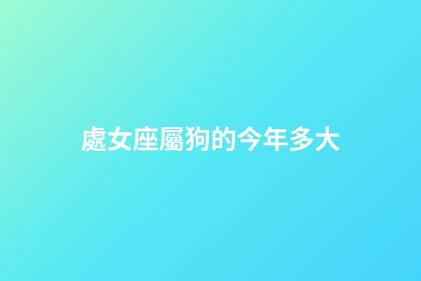 處女座屬狗的今年多大-第1張-星座運勢-玄機派