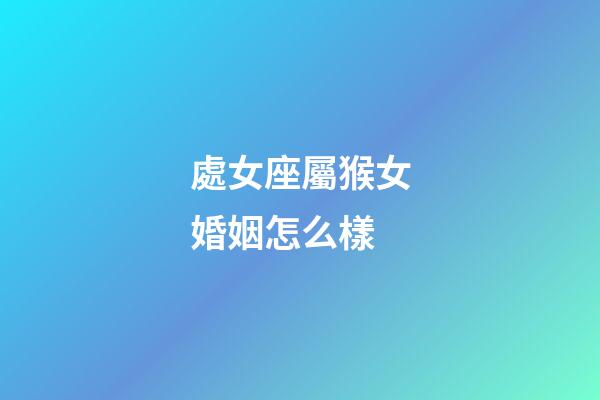 處女座屬猴女婚姻怎么樣-第1張-星座運勢-玄機派