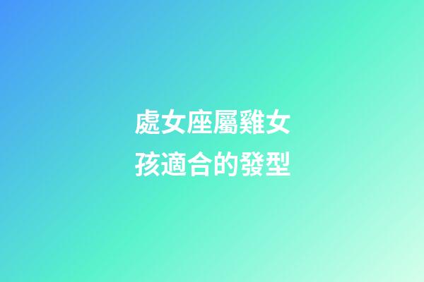 處女座屬雞女孩適合的發型-第1張-星座運勢-玄機派