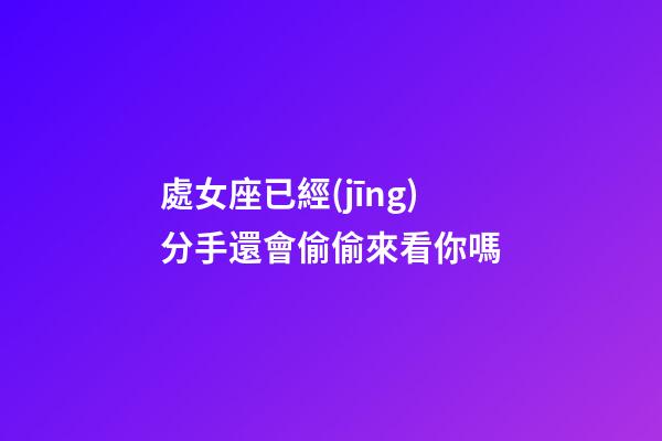 處女座已經(jīng)分手還會偷偷來看你嗎-第1張-星座運勢-玄機(jī)派
