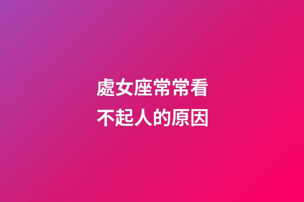 處女座常常看不起人的原因-第1張-星座運勢-玄機派