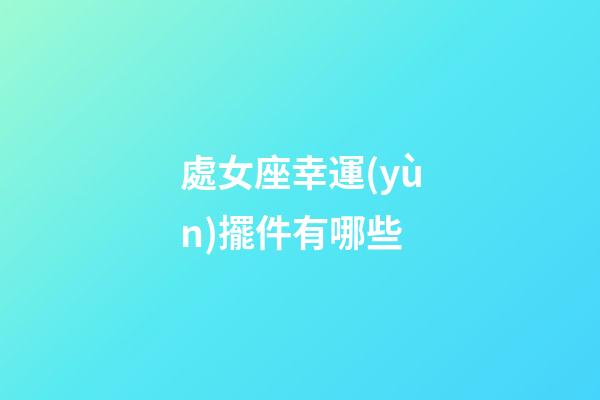 處女座幸運(yùn)擺件有哪些-第1張-星座運(yùn)勢(shì)-玄機(jī)派