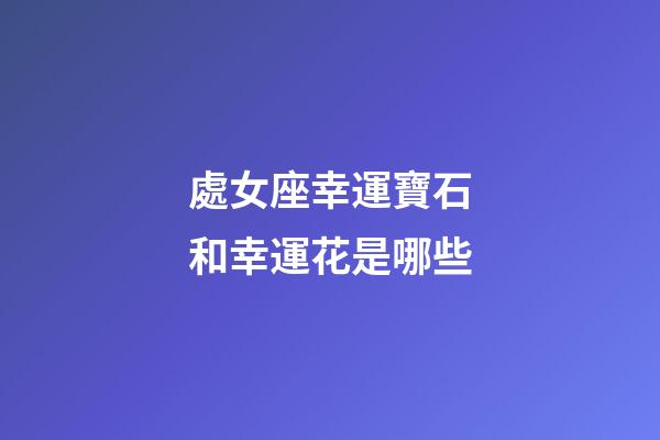 處女座幸運寶石和幸運花是哪些-第1張-星座運勢-玄機派