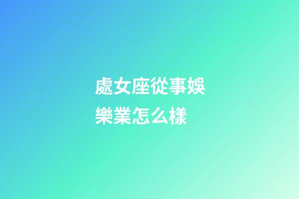 處女座從事娛樂業怎么樣-第1張-星座運勢-玄機派