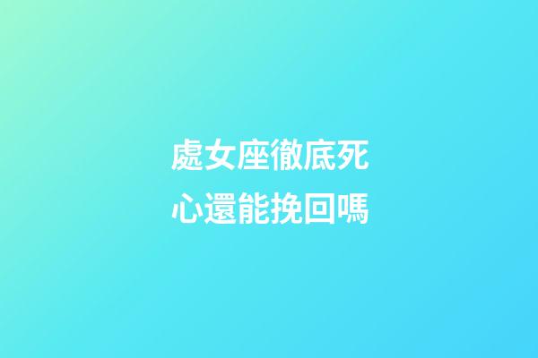 處女座徹底死心還能挽回嗎-第1張-星座運勢-玄機派