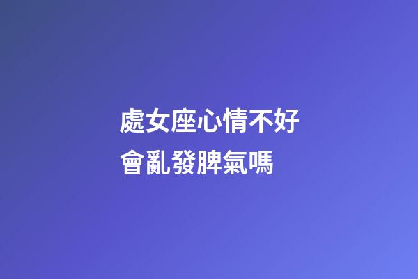 處女座心情不好會亂發脾氣嗎-第1張-星座運勢-玄機派