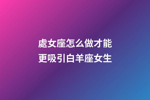處女座怎么做才能更吸引白羊座女生-第1張-星座運勢-玄機派