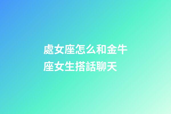 處女座怎么和金牛座女生搭話聊天-第1張-星座運勢-玄機派