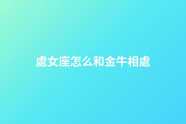 處女座怎么和金牛相處-第1張-星座運勢-玄機派