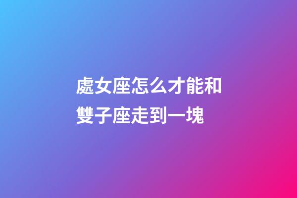 處女座怎么才能和雙子座走到一塊-第1張-星座運勢-玄機派