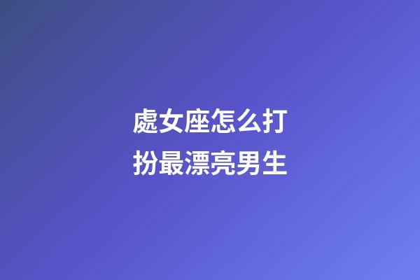 處女座怎么打扮最漂亮男生-第1張-星座運勢-玄機派
