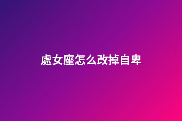 處女座怎么改掉自卑-第1張-星座運勢-玄機派