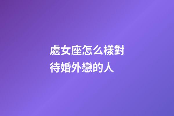 處女座怎么樣對待婚外戀的人-第1張-星座運勢-玄機派