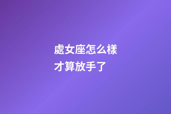 處女座怎么樣才算放手了-第1張-星座運勢-玄機派
