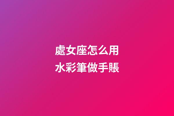 處女座怎么用水彩筆做手賬-第1張-星座運勢-玄機派