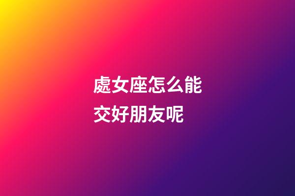 處女座怎么能交好朋友呢-第1張-星座運勢-玄機派