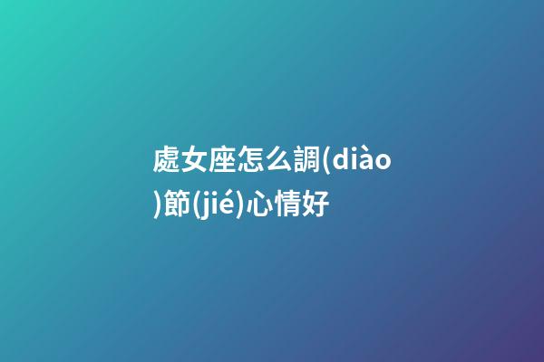 處女座怎么調(diào)節(jié)心情好-第1張-星座運(yùn)勢(shì)-玄機(jī)派