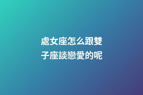 處女座怎么跟雙子座談戀愛的呢-第1張-星座運勢-玄機派