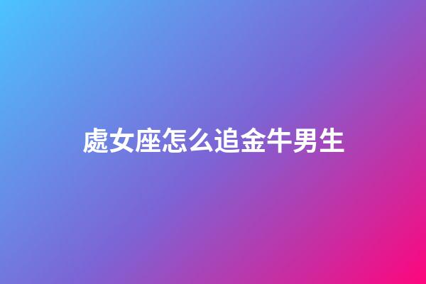 處女座怎么追金牛男生-第1張-星座運勢-玄機派