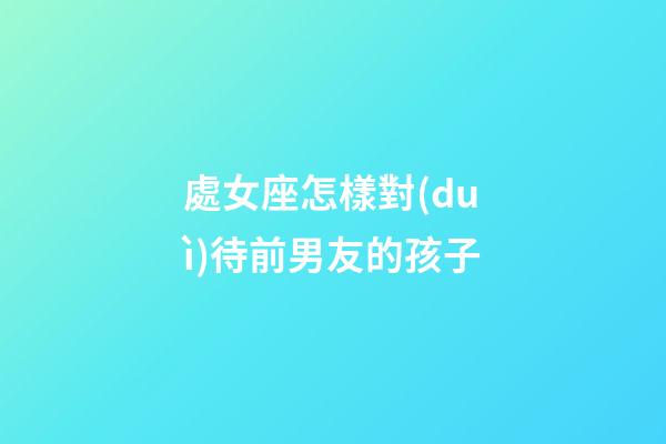 處女座怎樣對(duì)待前男友的孩子-第1張-星座運(yùn)勢(shì)-玄機(jī)派