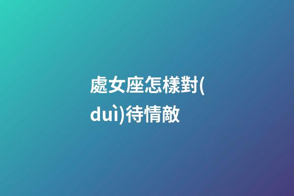 處女座怎樣對(duì)待情敵-第1張-星座運(yùn)勢(shì)-玄機(jī)派