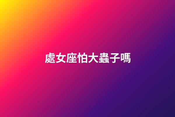 處女座怕大蟲子嗎-第1張-星座運勢-玄機派