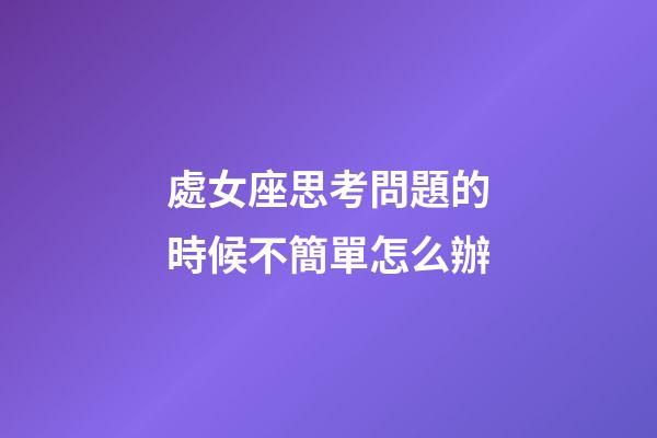 處女座思考問題的時候不簡單怎么辦-第1張-星座運勢-玄機派