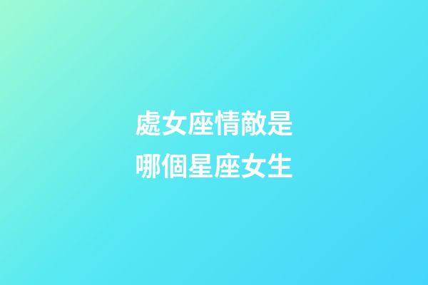 處女座情敵是哪個星座女生-第1張-星座運勢-玄機派