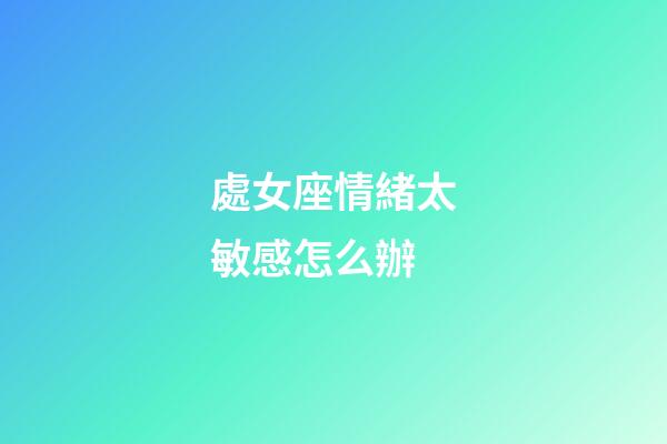 處女座情緒太敏感怎么辦-第1張-星座運勢-玄機派