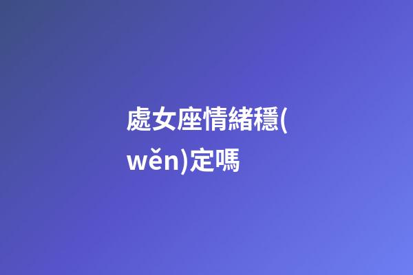 處女座情緒穩(wěn)定嗎-第1張-星座運(yùn)勢-玄機(jī)派