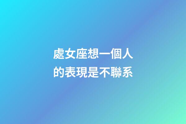 處女座想一個人的表現是不聯系-第1張-星座運勢-玄機派