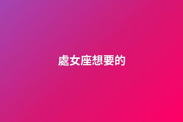 處女座想要的-第1張-星座運勢-玄機派